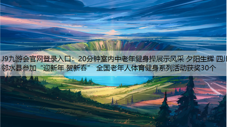 20分钟室内中老年健身操展示风采 夕阳生辉 四川邻水县参加“迎新年 贺新春” 全国老年人体育健身系列活动获奖30个